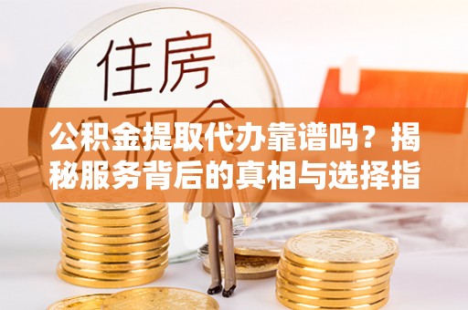 仓山公积金提取代办靠谱吗？揭秘服务背后的真相与选择指南