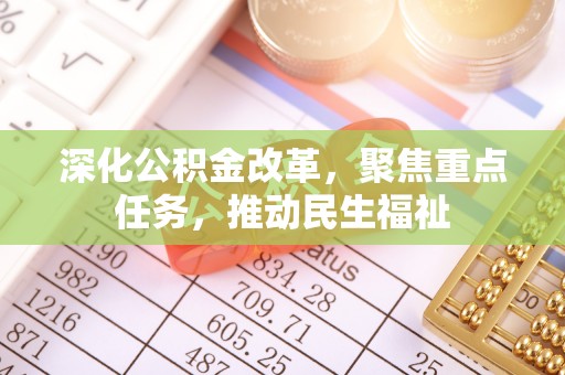 仓山深化公积金改革，聚焦重点任务，推动民生福祉