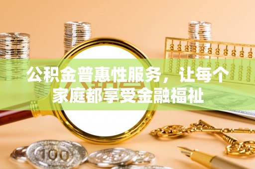 仓山公积金普惠性服务，让每个家庭都享受金融福祉