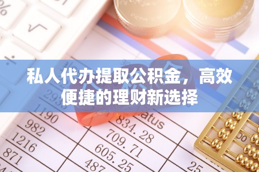 仓山私人代办提取公积金，高效便捷的理财新选择