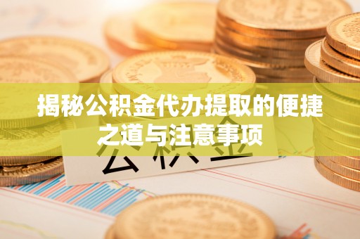 仓山揭秘公积金代办提取的便捷之道与注意事项