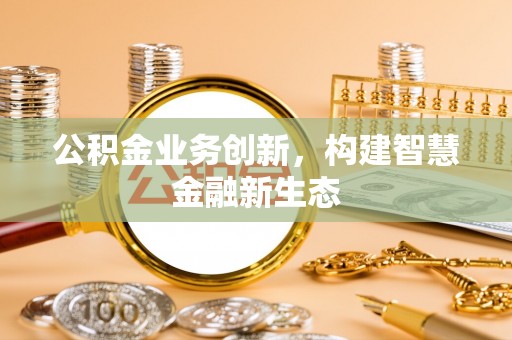 仓山公积金业务创新，构建智慧金融新生态