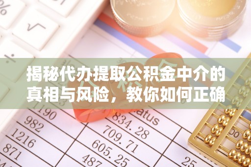 仓山揭秘代办提取公积金中介的真相与风险，教你如何正确操作
