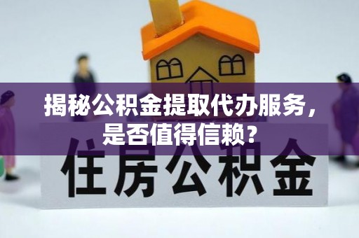仓山揭秘公积金提取代办服务，是否值得信赖？