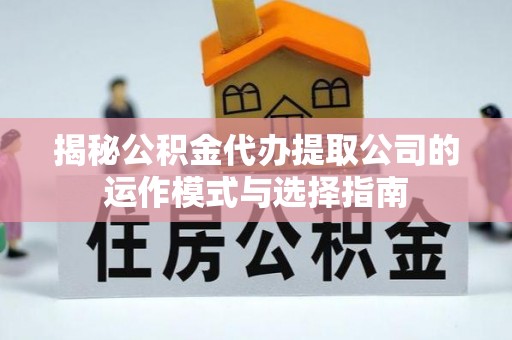 仓山揭秘公积金代办提取公司的运作模式与选择指南
