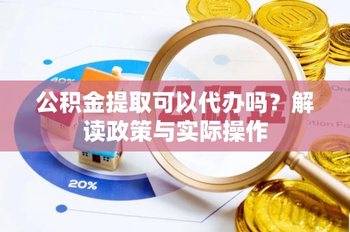 仓山公积金提取可以代办吗？解读政策与实际操作