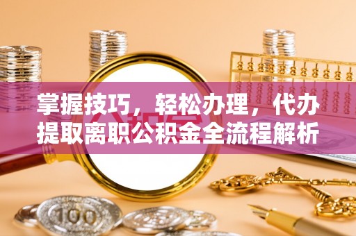 仓山掌握技巧，轻松办理，代办提取离职公积金全流程解析
