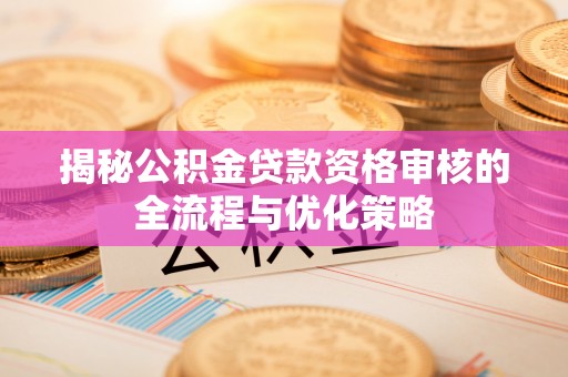 仓山揭秘公积金贷款资格审核的全流程与优化策略