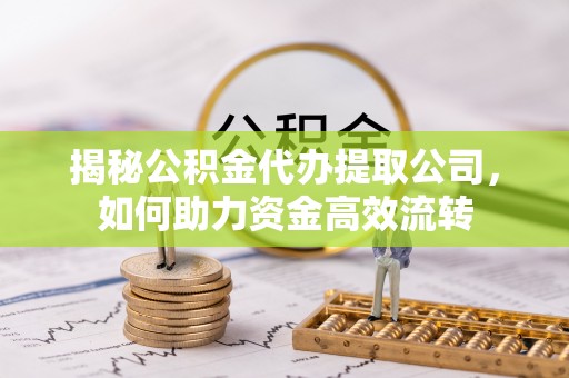 仓山揭秘公积金代办提取公司，如何助力资金高效流转