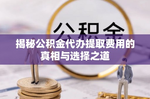 仓山揭秘公积金代办提取费用的真相与选择之道