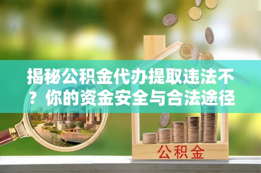 仓山揭秘公积金代办提取违法不？你的资金安全与合法途径解析