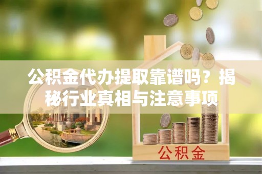 仓山公积金代办提取靠谱吗？揭秘行业真相与注意事项
