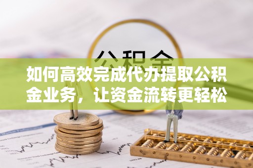 仓山如何高效完成代办提取公积金业务，让资金流转更轻松