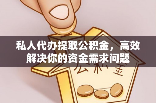 仓山私人代办提取公积金，高效解决你的资金需求问题