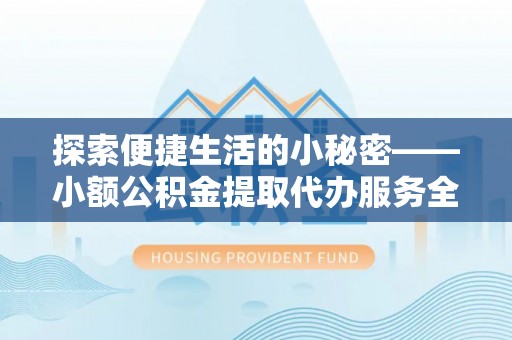 仓山探索便捷生活的小秘密——小额公积金提取代办服务全解析