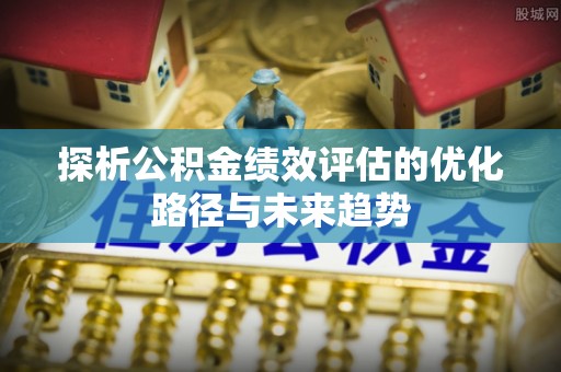 仓山探析公积金绩效评估的优化路径与未来趋势