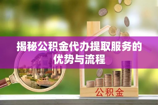 仓山揭秘公积金代办提取服务的优势与流程