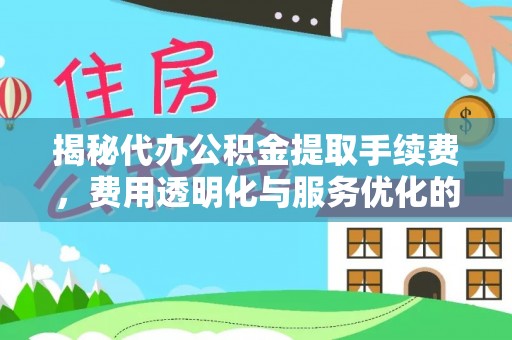 仓山揭秘代办公积金提取手续费，费用透明化与服务优化的关键