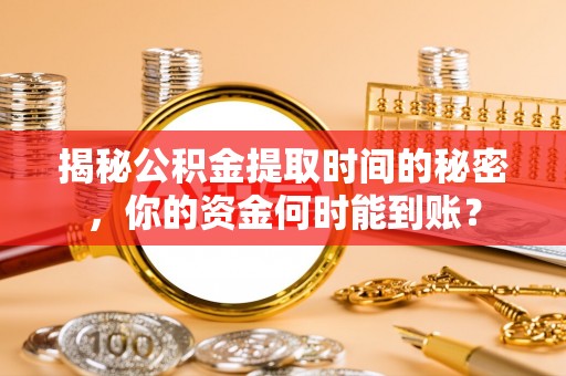 仓山揭秘公积金提取时间的秘密，你的资金何时能到账？
