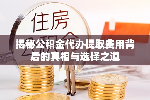 仓山揭秘公积金代办提取费用背后的真相与选择之道