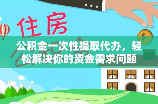 仓山公积金一次性提取代办，轻松解决你的资金需求问题