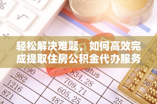 仓山轻松解决难题，如何高效完成提取住房公积金代办服务