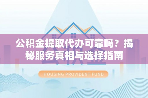 仓山公积金提取代办可靠吗？揭秘服务真相与选择指南