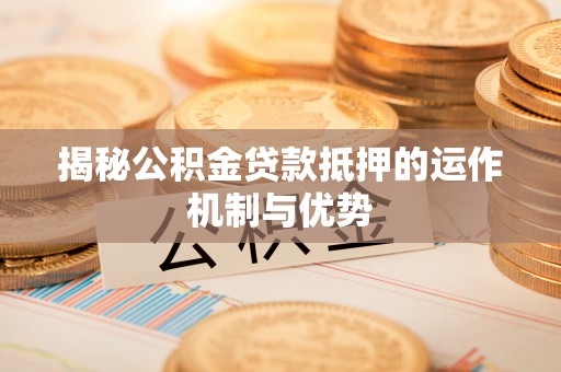仓山揭秘公积金贷款抵押的运作机制与优势