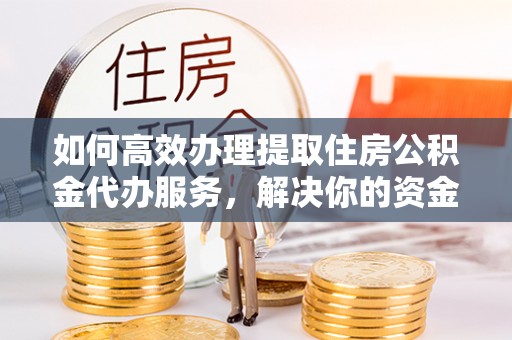 仓山如何高效办理提取住房公积金代办服务，解决你的资金需求