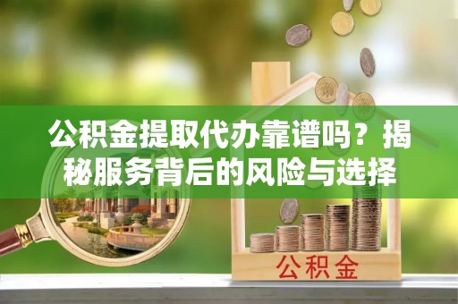 仓山公积金提取代办靠谱吗？揭秘服务背后的风险与选择