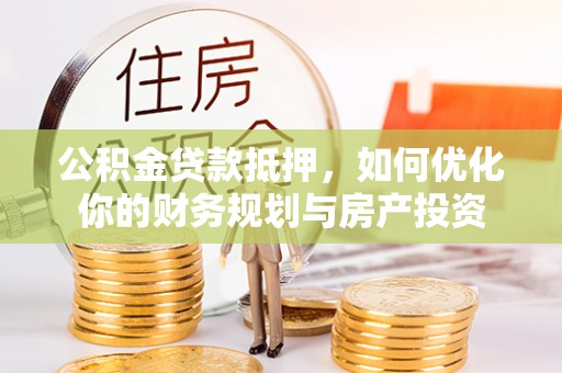 仓山公积金贷款抵押，如何优化你的财务规划与房产投资