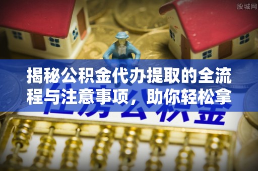 仓山揭秘公积金代办提取的全流程与注意事项，助你轻松拿回属于自己的钱
