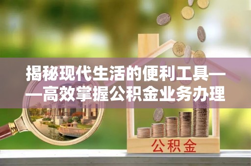 仓山揭秘现代生活的便利工具——高效掌握公积金业务办理流程的关键步骤