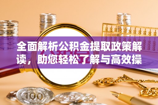 仓山全面解析公积金提取政策解读，助您轻松了解与高效操作