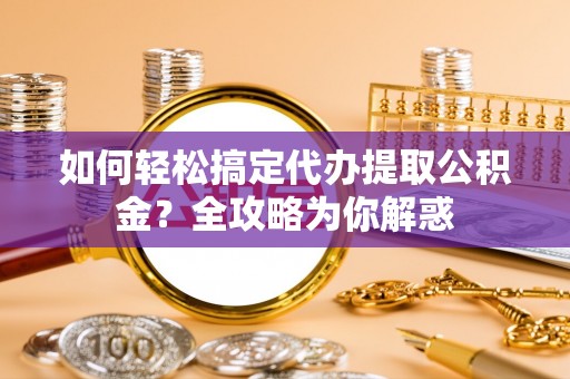仓山如何轻松搞定代办提取公积金？全攻略为你解惑