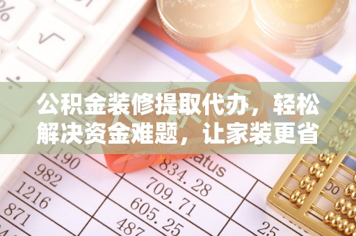 仓山公积金装修提取代办，轻松解决资金难题，让家装更省心