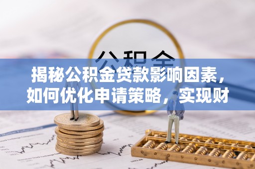仓山揭秘公积金贷款影响因素，如何优化申请策略，实现财务自由？