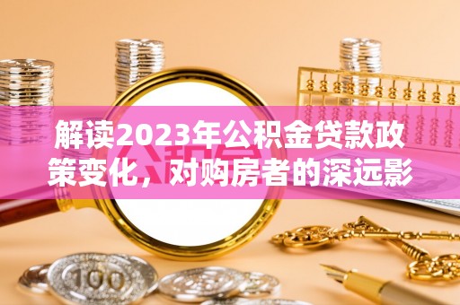 仓山解读2023年公积金贷款政策变化，对购房者的深远影响