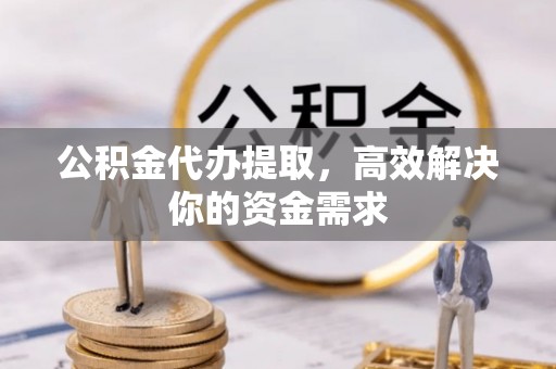 仓山公积金代办提取，高效解决你的资金需求