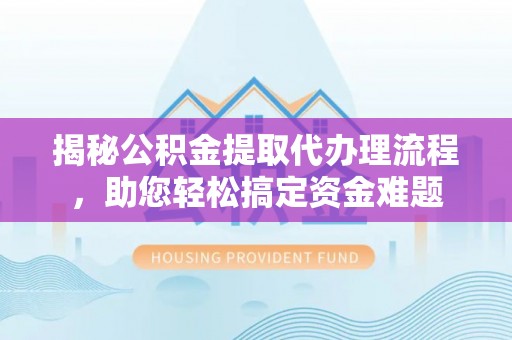 仓山揭秘公积金提取代办理流程，助您轻松搞定资金难题