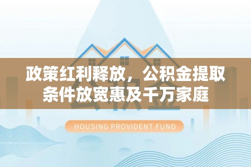 仓山政策红利释放，公积金提取条件放宽惠及千万家庭