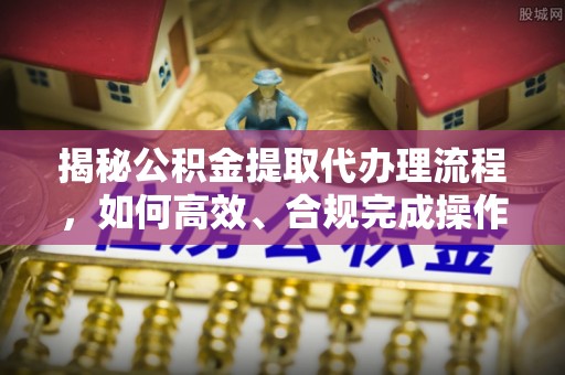 仓山揭秘公积金提取代办理流程，如何高效、合规完成操作