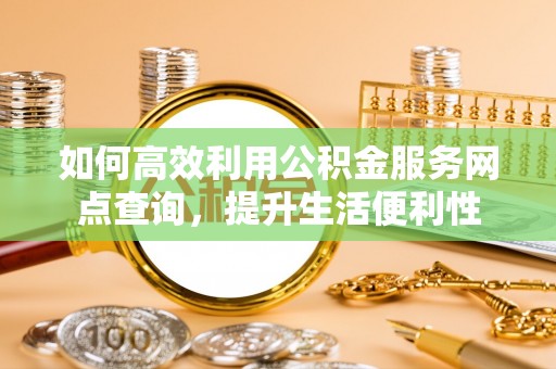 仓山如何高效利用公积金服务网点查询，提升生活便利性