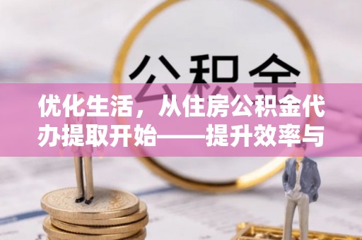 仓山优化生活，从住房公积金代办提取开始——提升效率与便捷的秘诀