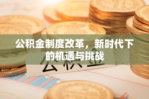 仓山公积金制度改革，新时代下的机遇与挑战