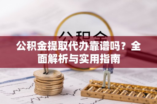 仓山公积金提取代办靠谱吗？全面解析与实用指南