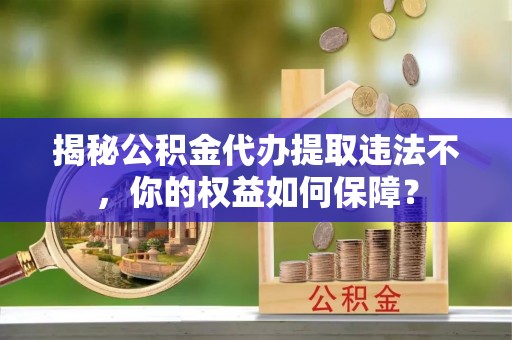仓山揭秘公积金代办提取违法不，你的权益如何保障？